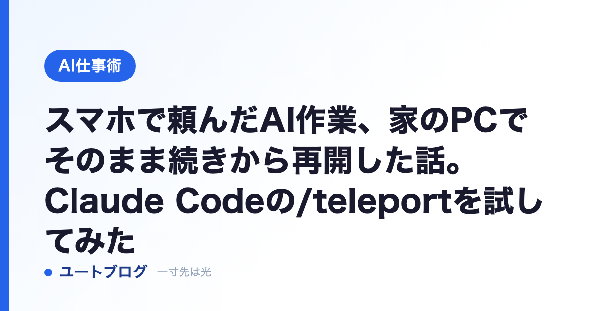スマホで頼んだAI作業、家のPCでそのまま続きから再開した話。Claude Codeの/teleportを試してみた