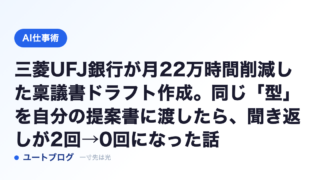 三菱UFJ銀行が月22万時間削減した稟議書ドラフト作成。同じ「型」を自分の提案書に渡したら、聞き返しが2回→0回になった話