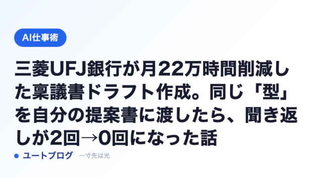三菱UFJ銀行が月22万時間削減した稟議書ドラフト作成。同じ「型」を自分の提案書に渡したら、聞き返しが2回→0回になった話