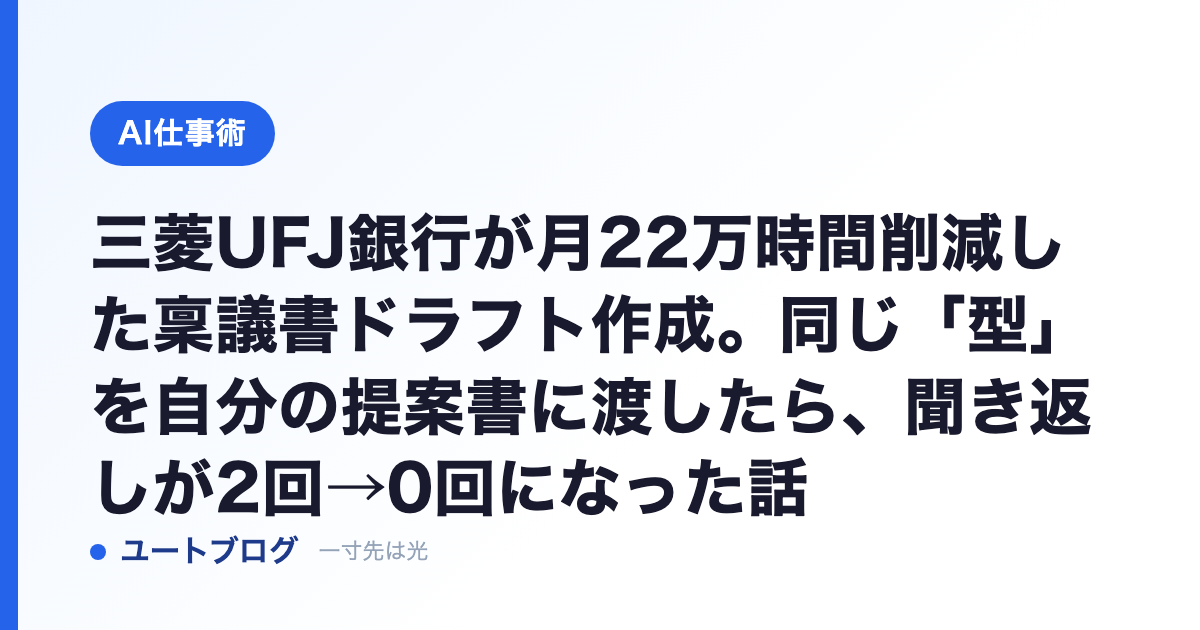 三菱UFJ銀行が月22万時間削減した稟議書ドラフト作成。同じ「型」を自分の提案書に渡したら、聞き返しが2回→0回になった話