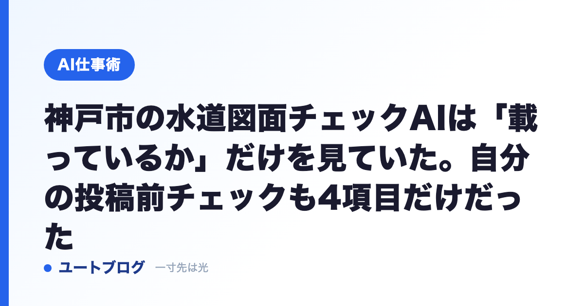 神戸市の水道図面チェックAIは「載っているか」だけを見ていた。自分の投稿前チェックも4項目だけだった